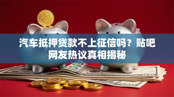 汽车抵押贷款不上征信吗？贴吧网友热议真相揭秘