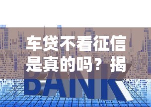 车贷不看征信是真的吗？揭秘背后的三大套路与避坑指南