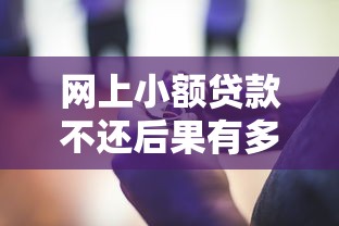 网上小额贷款不还后果有多严重？这些影响可能让你后悔莫及