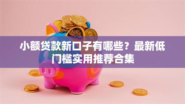 小额贷款新口子有哪些？最新低门槛实用推荐合集
