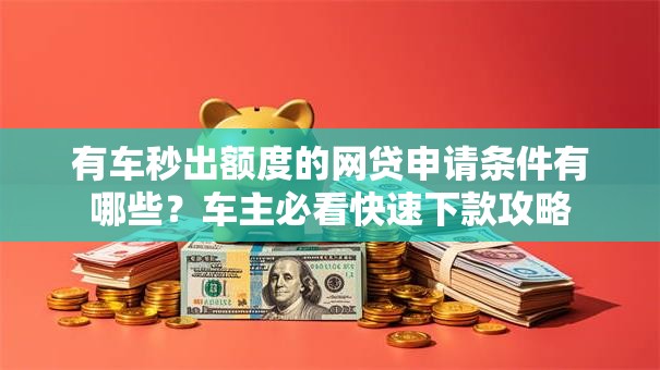 有车秒出额度的网贷申请条件有哪些？车主必看快速下款攻略
