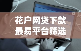 花户网贷下款最易平台筛选指南及避坑技巧解析