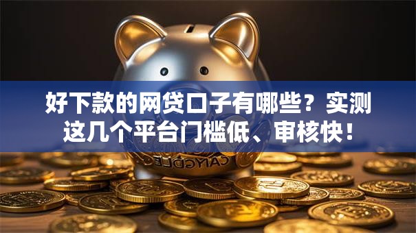 好下款的网贷口子有哪些？实测这几个平台门槛低、审核快！