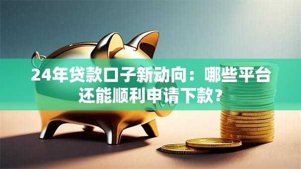 24年贷款口子新动向：哪些平台还能顺利申请下款？