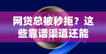 网贷总被秒拒？这些靠谱渠道还能帮你解决资金难题！