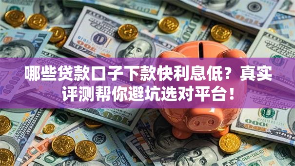 哪些贷款口子下款快利息低？真实评测帮你避坑选对平台！