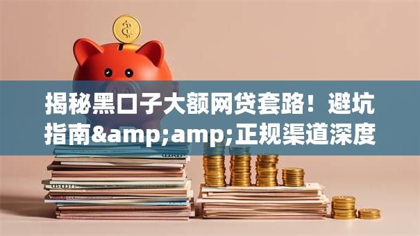 揭秘黑口子大额网贷套路！避坑指南&amp;正规渠道深度测评