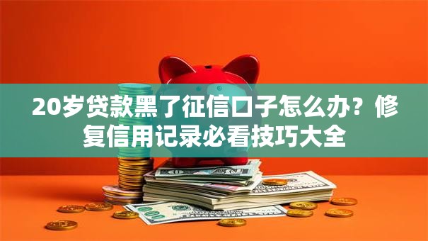 20岁贷款黑了征信口子怎么办？修复信用记录必看技巧大全