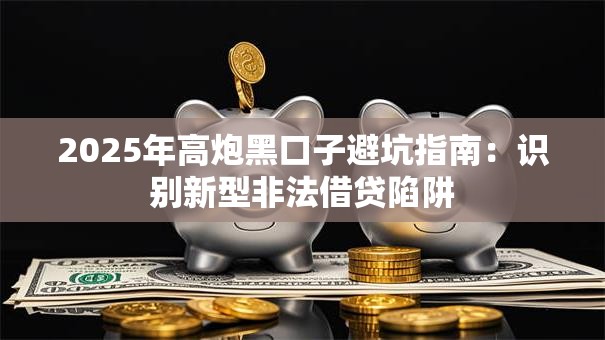 2025年高炮黑口子避坑指南：识别新型非法借贷陷阱