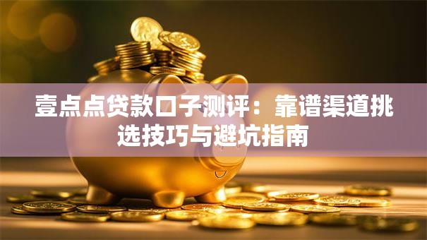 壹点点贷款口子测评：靠谱渠道挑选技巧与避坑指南