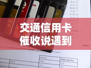 交通信用卡催收说遇到困难打电话怎么办？这样做更有效