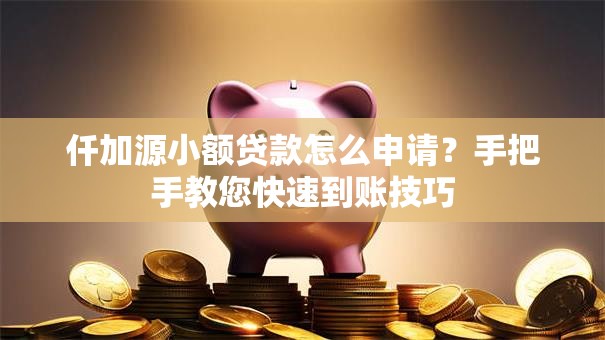 仟加源小额贷款怎么申请？手把手教您快速到账技巧