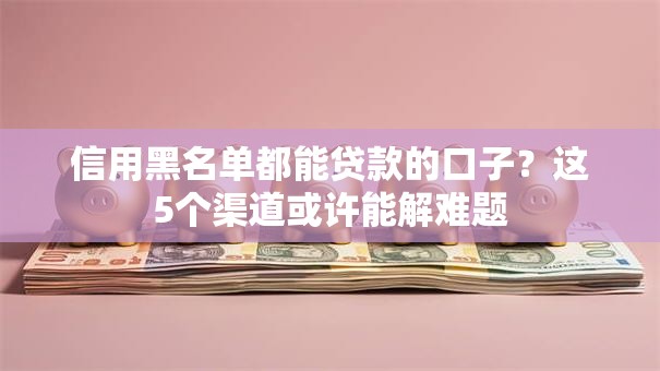 信用黑名单都能贷款的口子？这5个渠道或许能解难题