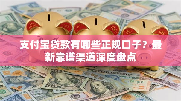 支付宝贷款有哪些正规口子？最新靠谱渠道深度盘点