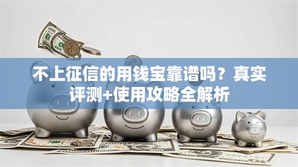 不上征信的用钱宝靠谱吗？真实评测+使用攻略全解析