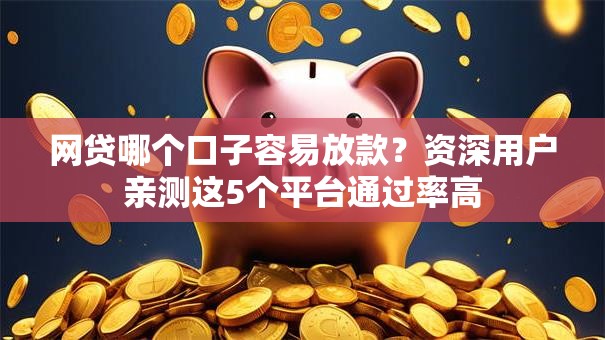 网贷哪个口子容易放款？资深用户亲测这5个平台通过率高