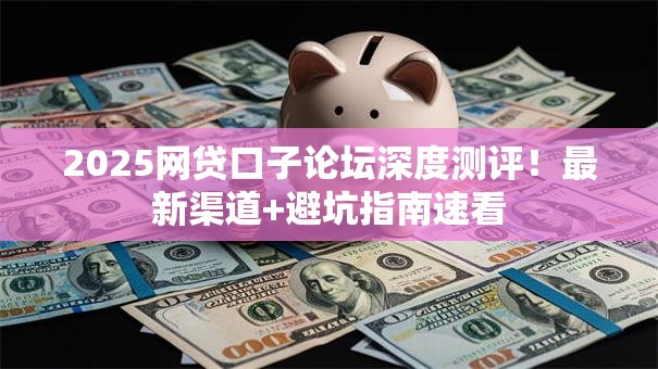 2025网贷口子论坛深度测评！最新渠道+避坑指南速看