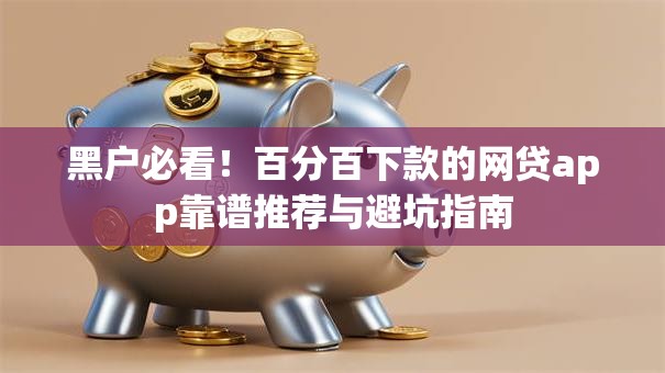 黑户必看！百分百下款的网贷app靠谱推荐与避坑指南