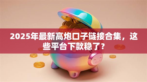 2025年最新高炮口子链接合集，这些平台下款稳了？