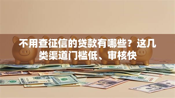 不用查征信的贷款有哪些？这几类渠道门槛低、审核快