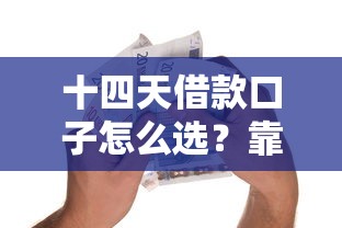 十四天借款口子怎么选？靠谱平台推荐及避坑指南