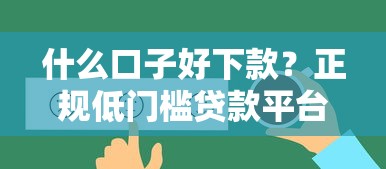 什么口子好下款？正规低门槛贷款平台选择攻略