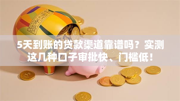 5天到账的贷款渠道靠谱吗？实测这几种口子审批快、门槛低！