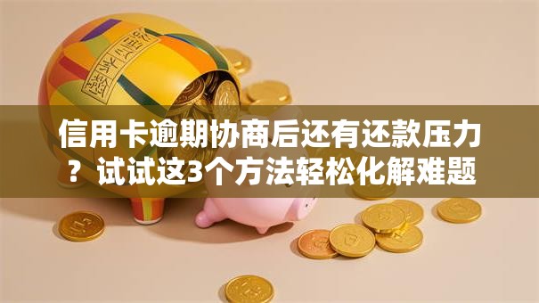 信用卡逾期协商后还有还款压力？试试这3个方法轻松化解难题