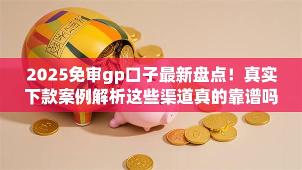 2025免审gp口子最新盘点！真实下款案例解析这些渠道真的靠谱吗