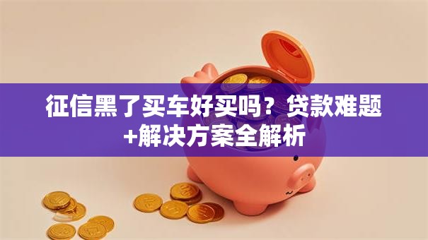 征信黑了买车好买吗？贷款难题+解决方案全解析