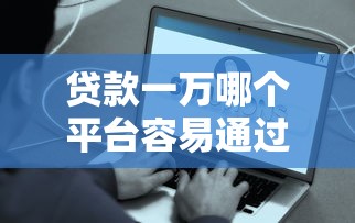 贷款一万哪个平台容易通过?这些下款稳的口子别错过! 贷款一万哪个平台容易通过?这些下款稳的口子别错过!