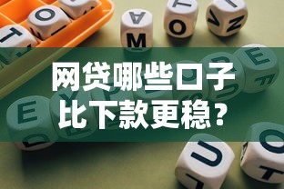 网贷哪些口子比下款更稳?选对平台避免踩坑指南 网贷哪些口子比下款更稳?选对平台避免踩坑指南