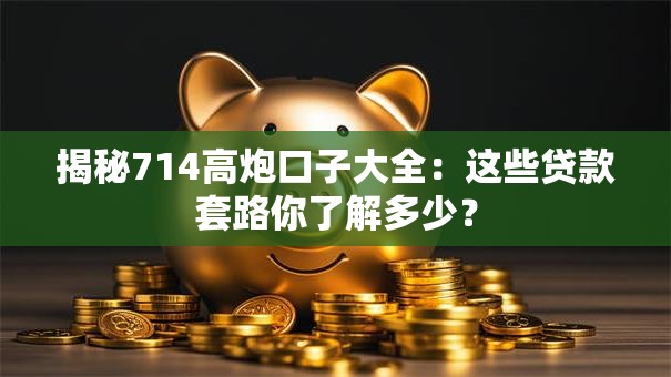 揭秘714高炮口子大全：这些贷款套路你了解多少？