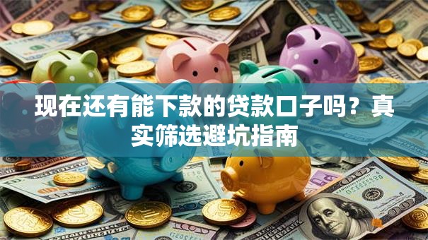 现在还有能下款的贷款口子吗？真实筛选避坑指南
