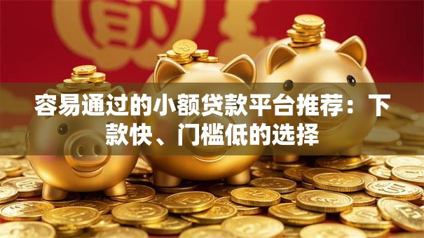 容易通过的小额贷款平台推荐：下款快、门槛低的选择