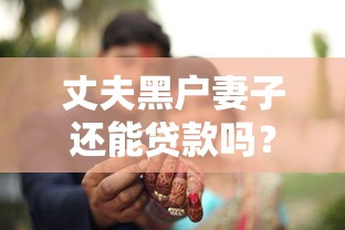 丈夫黑户妻子还能贷款吗？这3个办法或许能解决难题