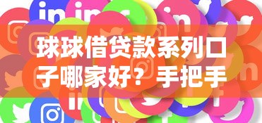 球球借贷款系列口子哪家好？手把手教你选靠谱平台避坑指南