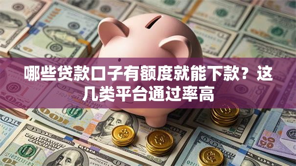 哪些贷款口子有额度就能下款？这几类平台通过率高