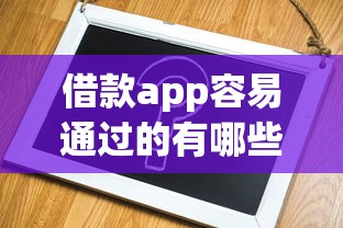 借款app容易通过的有哪些？这几款靠谱平台申请门槛低！
