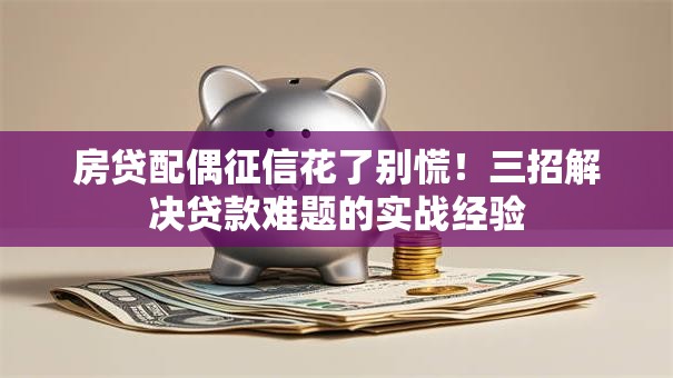 房贷配偶征信花了别慌！三招解决贷款难题的实战经验