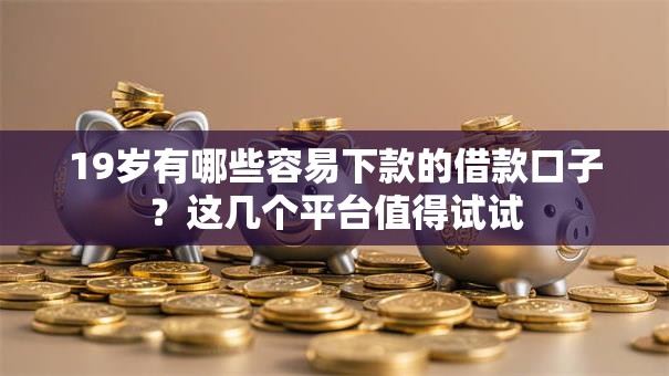 19岁有哪些容易下款的借款口子？这几个平台值得试试