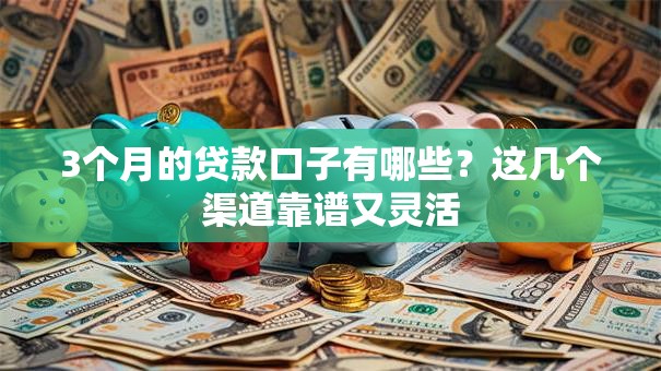 3个月的贷款口子有哪些？这几个渠道靠谱又灵活