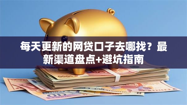 每天更新的网贷口子去哪找？最新渠道盘点+避坑指南