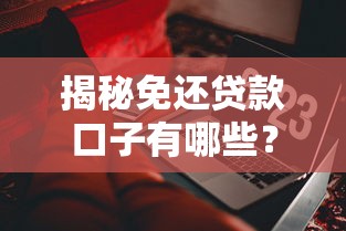 揭秘免还贷款口子有哪些？这些正规渠道你一定要知道
