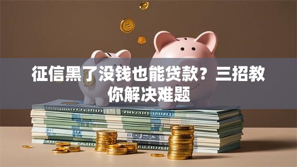 征信黑了没钱也能贷款？三招教你解决难题