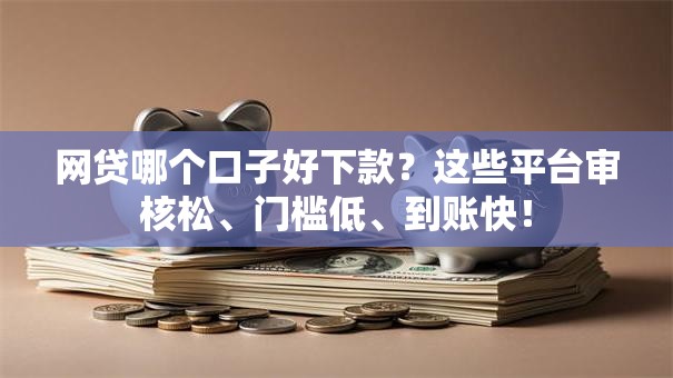 网贷哪个口子好下款？这些平台审核松、门槛低、到账快！