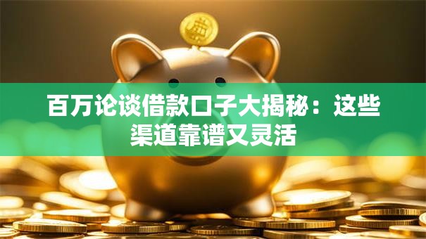 百万论谈借款口子大揭秘：这些渠道靠谱又灵活