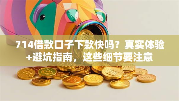 714借款口子下款快吗？真实体验+避坑指南，这些细节要注意