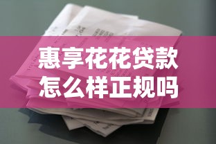 惠享花花贷款怎么样正规吗？深度解析平台资质、用户评价、申请流程