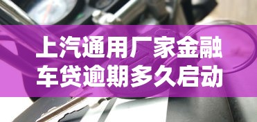 上汽通用厂家金融车贷逾期多久启动拖车流程？车主必读指南